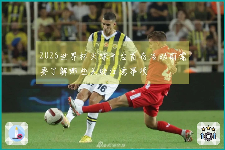 2026世界杯买球平台首存活动前需要了解哪些关键注意事项