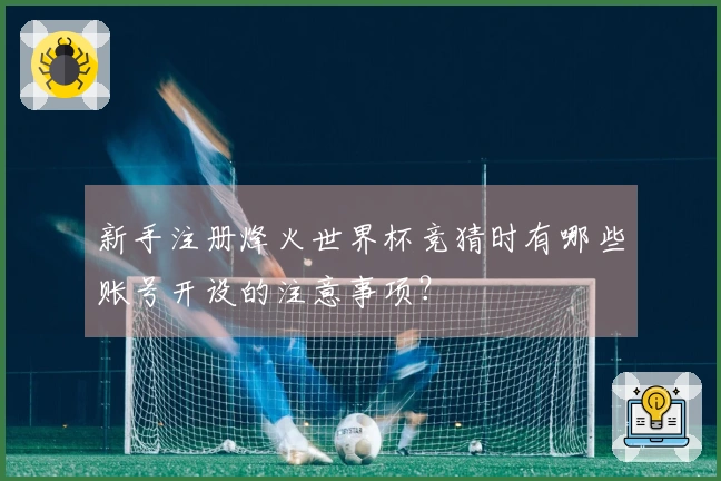 新手注册烽火世界杯竞猜时有哪些账号开设的注意事项？