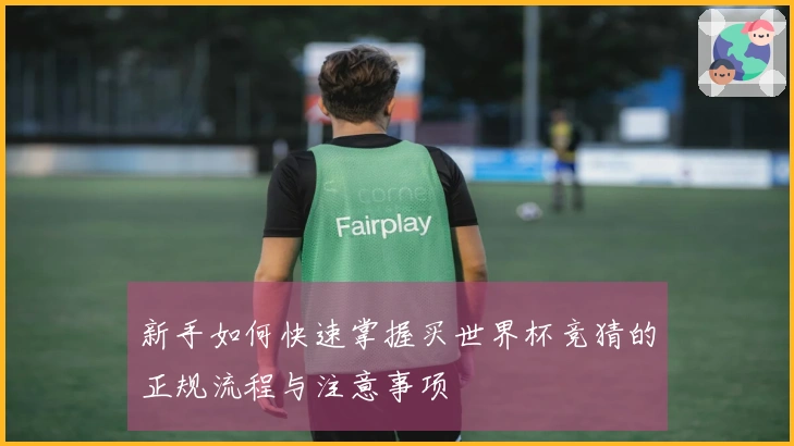 新手如何快速掌握买世界杯竞猜的正规流程与注意事项