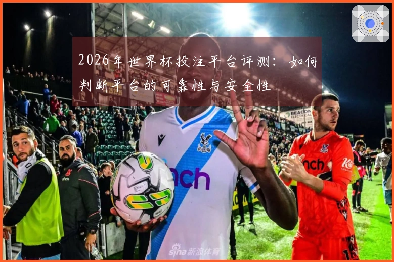 2026年世界杯投注平台评测：如何判断平台的可靠性与安全性