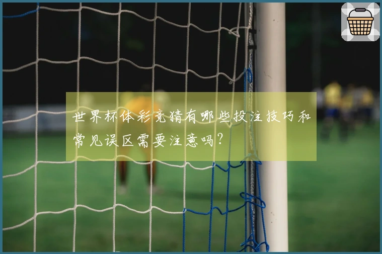 世界杯体彩竞猜有哪些投注技巧和常见误区需要注意吗？