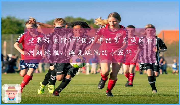世界杯竞猜APP使用中的常见误区和判断标准，避免踩坑的小技巧