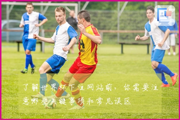 了解世界杯下注网站前，你需要注意哪些关键事项和常见误区