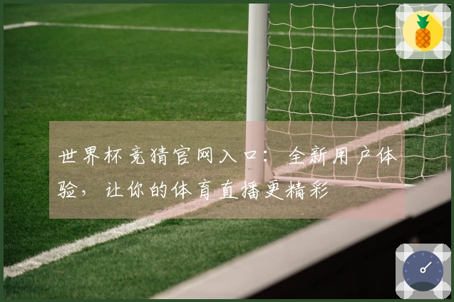 世界杯竞猜官网入口：全新用户体验，让你的体育直播更精彩