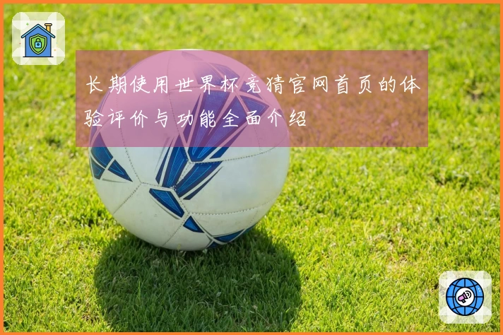 长期使用世界杯竞猜官网首页的体验评价与功能全面介绍