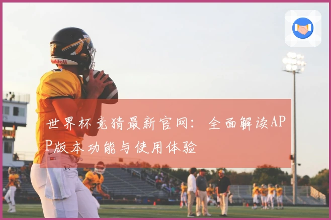 世界杯竞猜最新官网：全面解读APP版本功能与使用体验