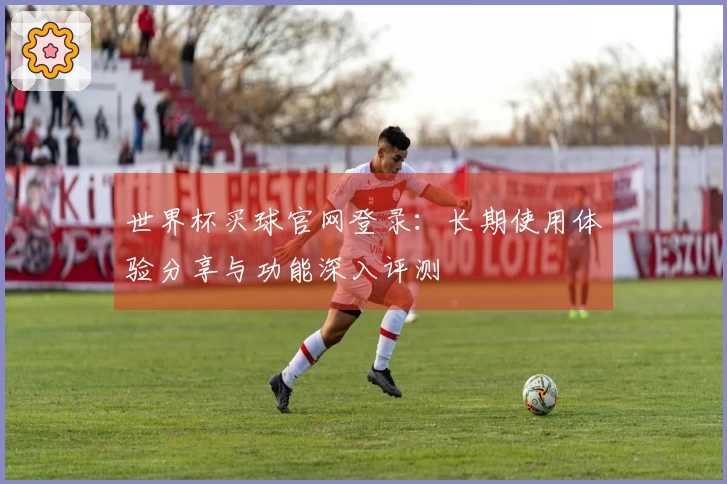 世界杯买球官网登录：长期使用体验分享与功能深入评测