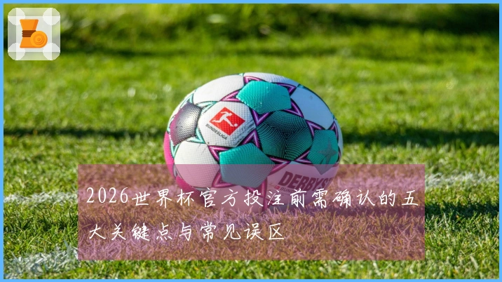 2026世界杯官方投注前需确认的五大关键点与常见误区