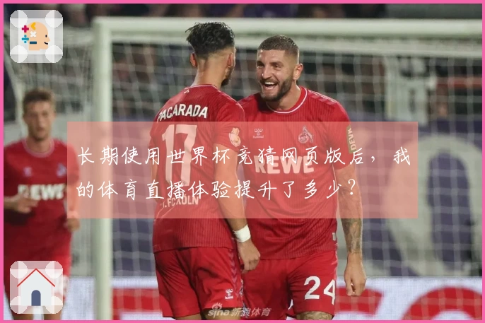 长期使用世界杯竞猜网页版后，我的体育直播体验提升了多少？