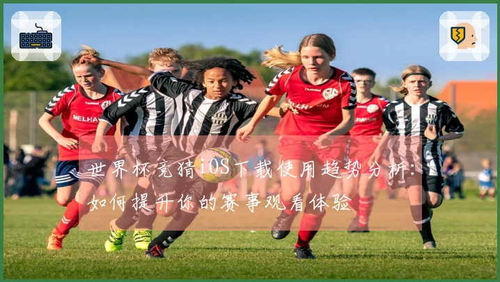 世界杯竞猜iOS下载使用趋势分析：如何提升你的赛事观看体验