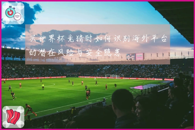 买世界杯竞猜时如何识别海外平台的潜在风险与安全隐患