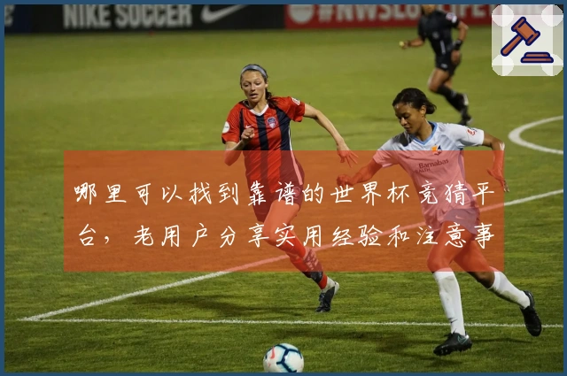 哪里可以找到靠谱的世界杯竞猜平台，老用户分享实用经验和注意事项