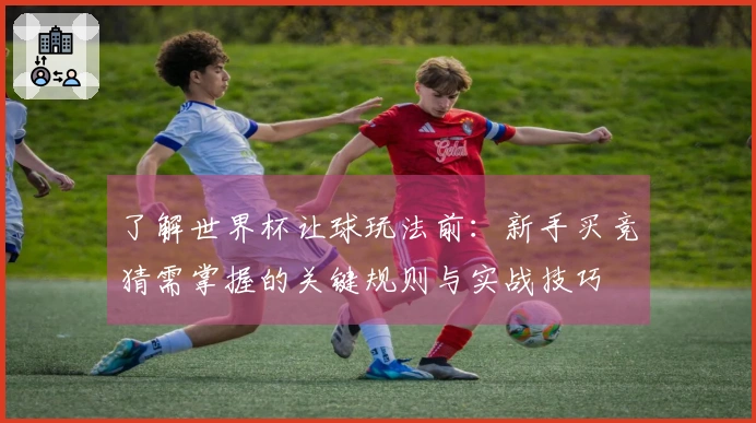 了解世界杯让球玩法前：新手买竞猜需掌握的关键规则与实战技巧