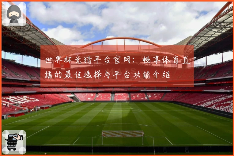 世界杯竞猜平台官网：畅享体育直播的最佳选择与平台功能介绍