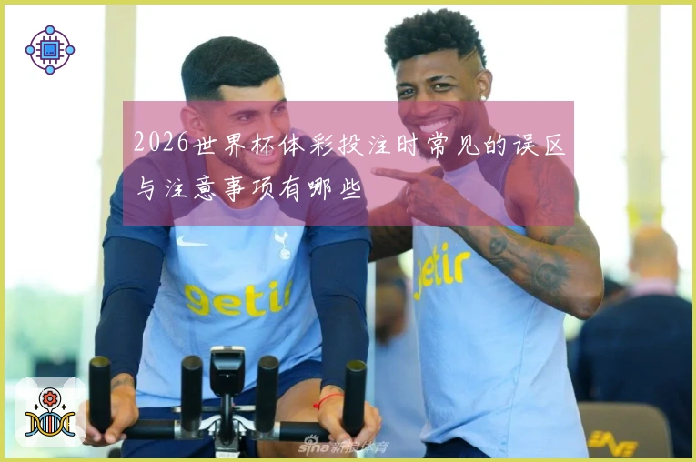 2026世界杯体彩投注时常见的误区与注意事项有哪些