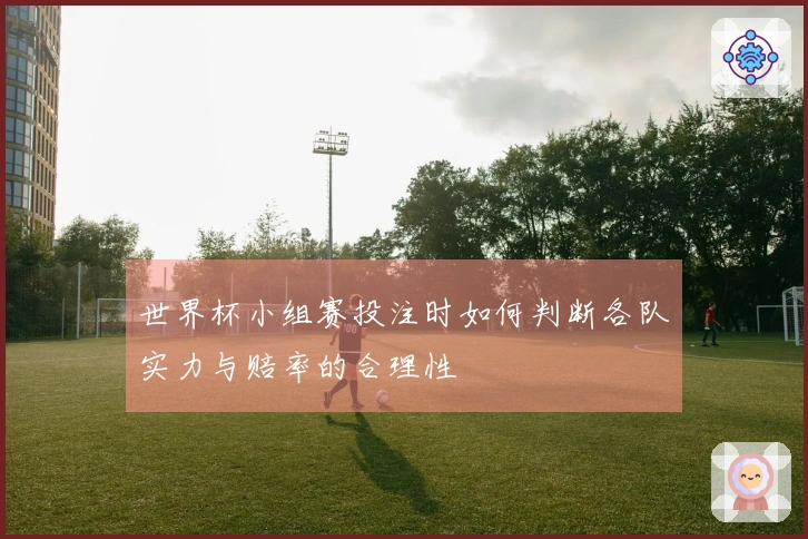 世界杯小组赛投注时如何判断各队实力与赔率的合理性