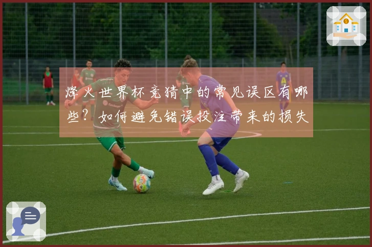烽火世界杯竞猜中的常见误区有哪些？如何避免错误投注带来的损失？