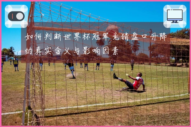 如何判断世界杯冠军竞猜盘口升降的真实含义与影响因素