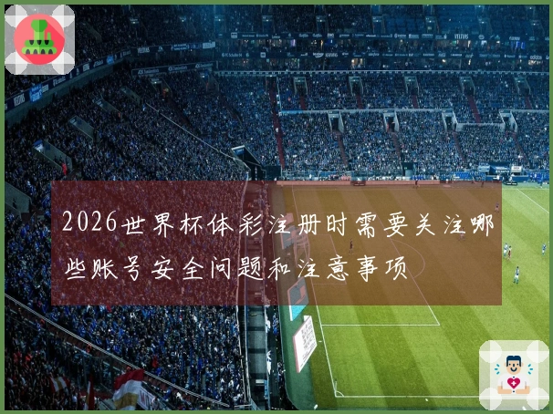 2026世界杯体彩注册时需要关注哪些账号安全问题和注意事项