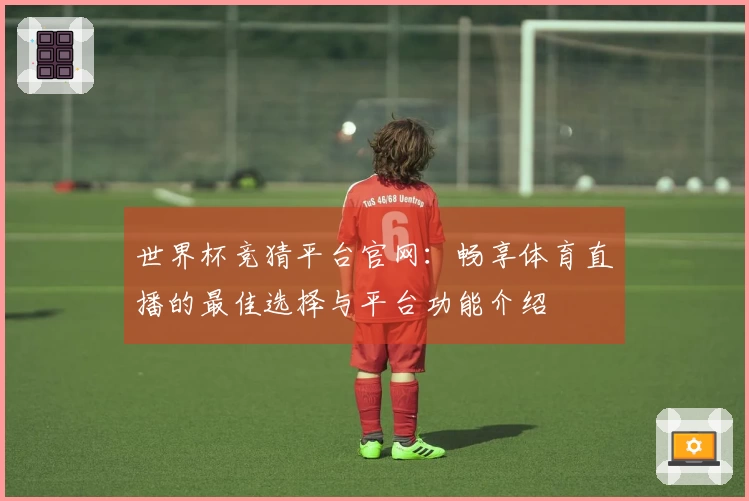 世界杯竞猜平台官网：畅享体育直播的最佳选择与平台功能介绍