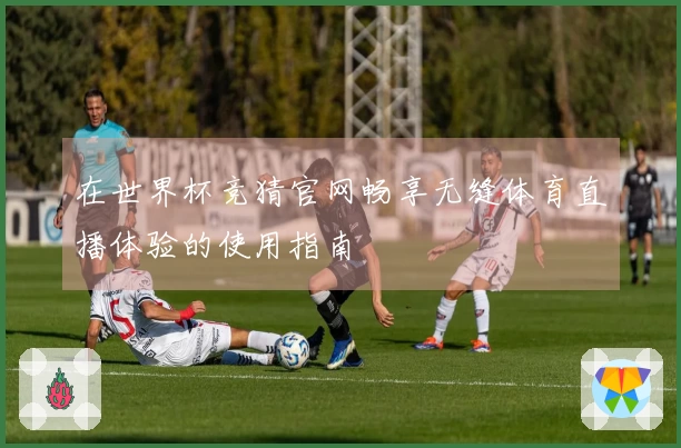 在世界杯竞猜官网畅享无缝体育直播体验的使用指南
