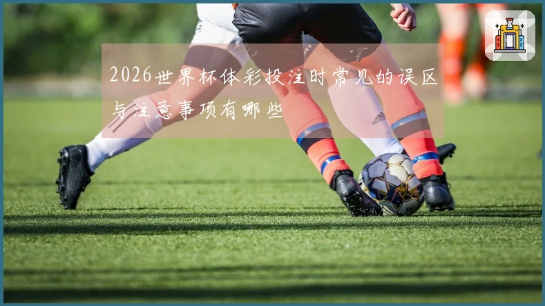 2026世界杯体彩投注时常见的误区与注意事项有哪些