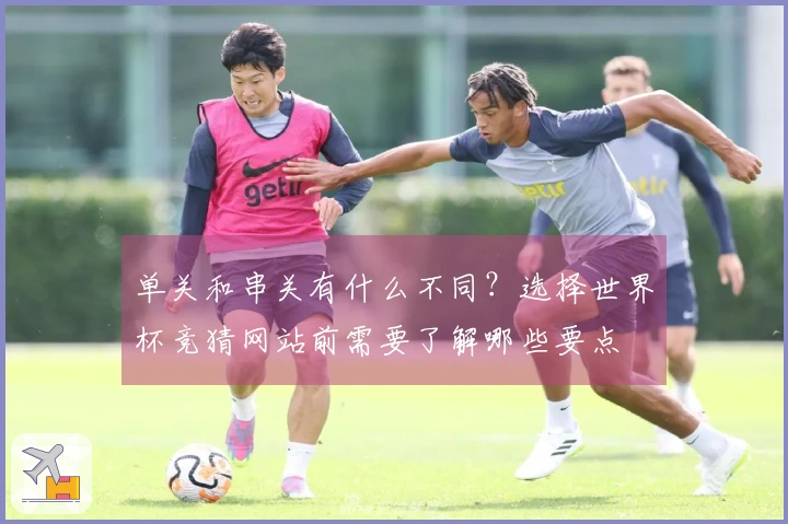 单关和串关有什么不同？选择世界杯竞猜网站前需要了解哪些要点
