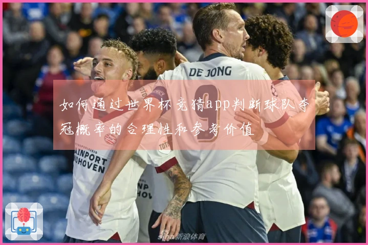 如何通过世界杯竞猜app判断球队夺冠概率的合理性和参考价值