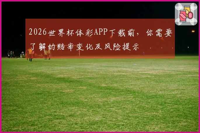 2026世界杯体彩APP下载前，你需要了解的赔率变化及风险提示