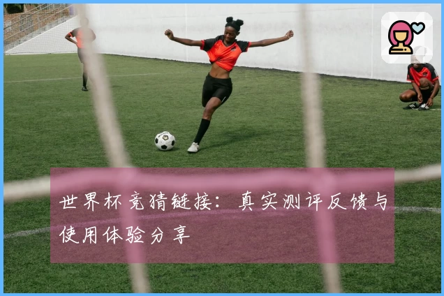 世界杯竞猜链接：真实测评反馈与使用体验分享