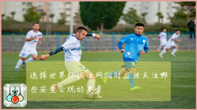 选择世界杯投注网站时应该关注哪些安全合规的要素