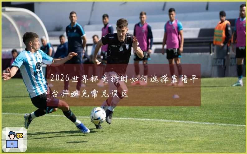 2026世界杯竞猜时如何选择靠谱平台并避免常见误区