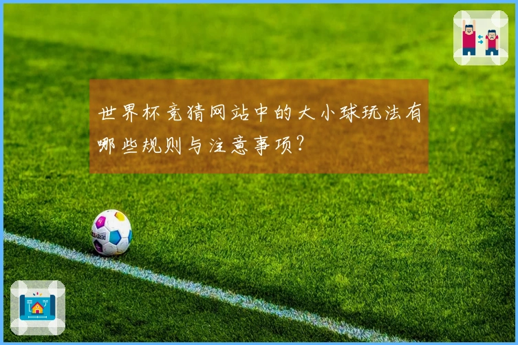 世界杯竞猜网站中的大小球玩法有哪些规则与注意事项？