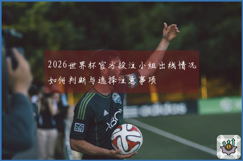 2026世界杯官方投注小组出线情况如何判断与选择注意事项