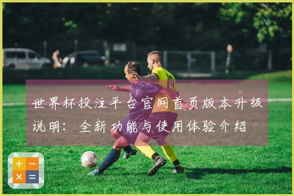 世界杯投注平台官网首页版本升级说明：全新功能与使用体验介绍