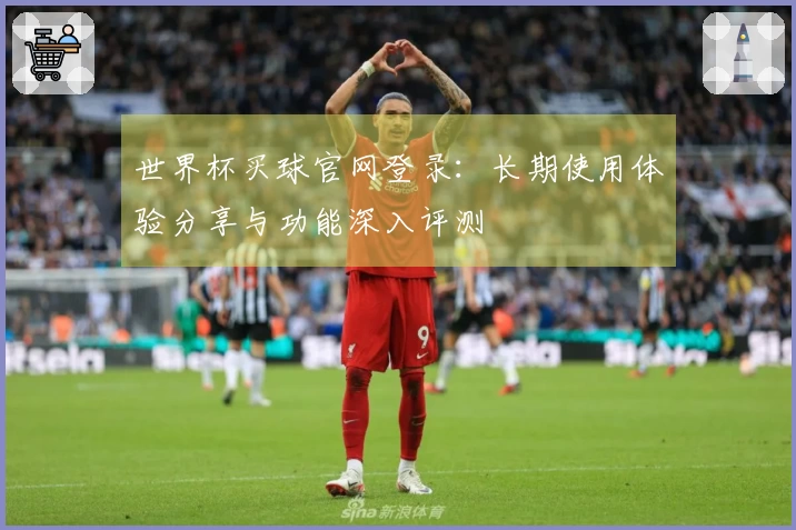 世界杯买球官网登录：长期使用体验分享与功能深入评测