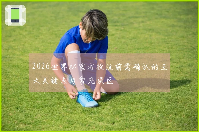 2026世界杯官方投注前需确认的五大关键点与常见误区