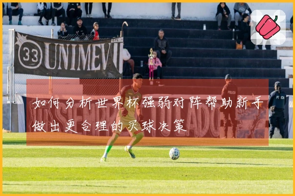 如何分析世界杯强弱对阵帮助新手做出更合理的买球决策