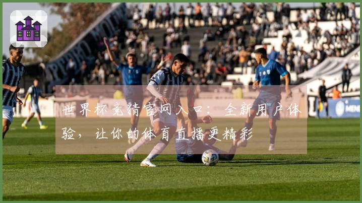 世界杯竞猜官网入口：全新用户体验，让你的体育直播更精彩