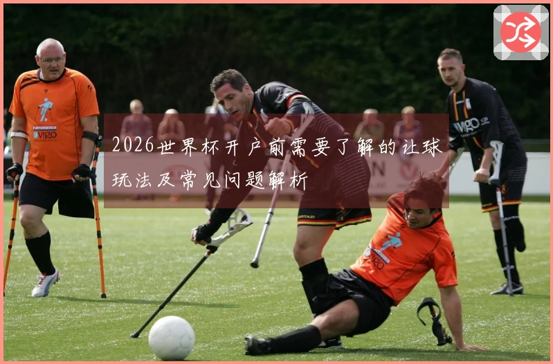 2026世界杯开户前需要了解的让球玩法及常见问题解析