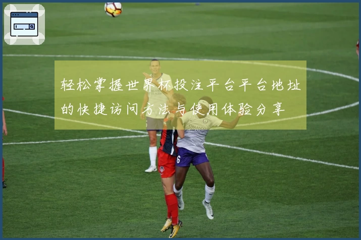 轻松掌握世界杯投注平台平台地址的快捷访问方法与使用体验分享