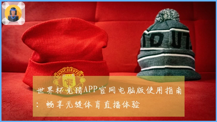 世界杯竞猜APP官网电脑版使用指南：畅享无缝体育直播体验