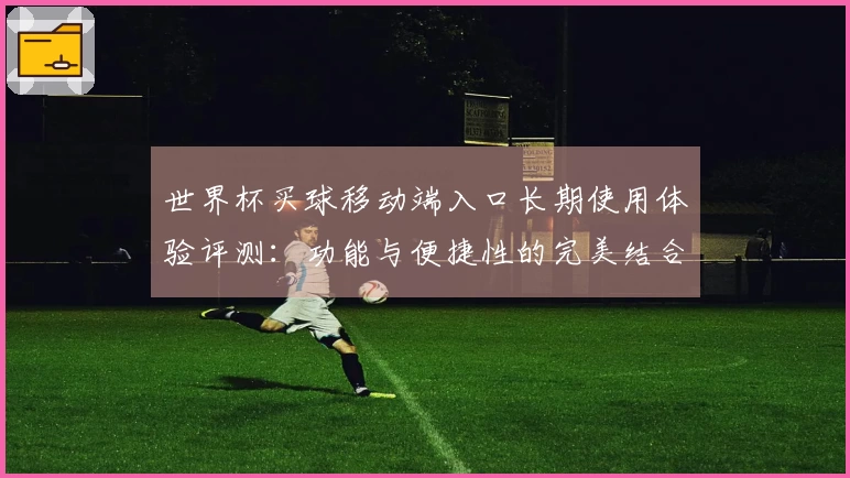 世界杯买球移动端入口长期使用体验评测：功能与便捷性的完美结合