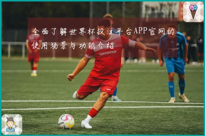 全面了解世界杯投注平台APP官网的使用场景与功能介绍