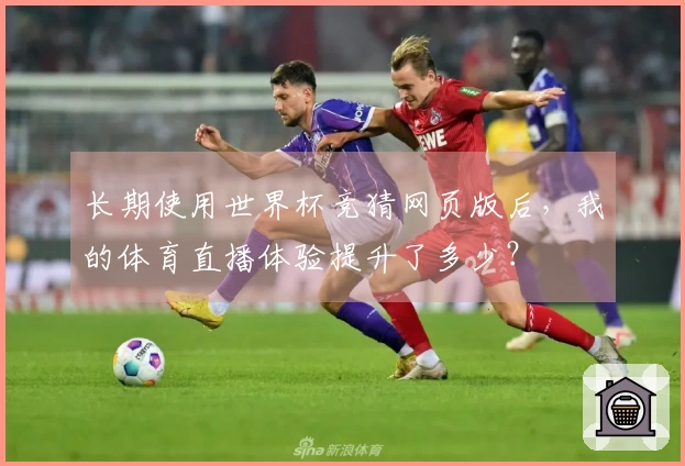 长期使用世界杯竞猜网页版后，我的体育直播体验提升了多少？